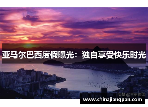 亚马尔巴西度假曝光：独自享受快乐时光