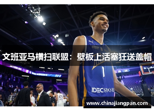 文班亚马横扫联盟：壁板上活塞狂送盖帽